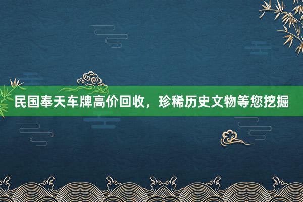 民国奉天车牌高价回收，珍稀历史文物等您挖掘