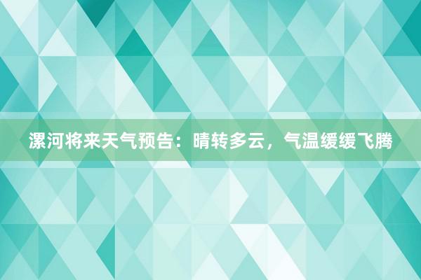 漯河将来天气预告：晴转多云，气温缓缓飞腾